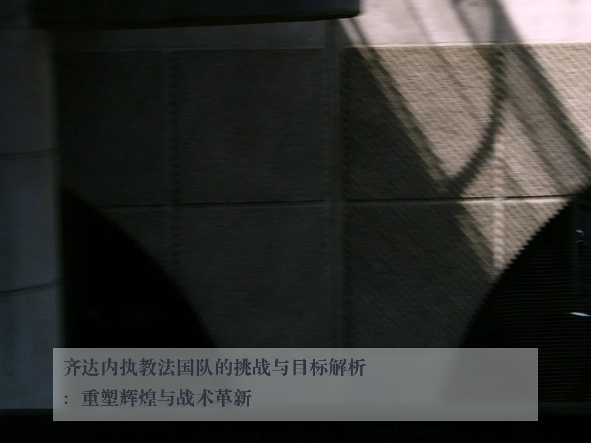 齐达内执教法国队的挑战与目标解析：重塑辉煌与战术革新