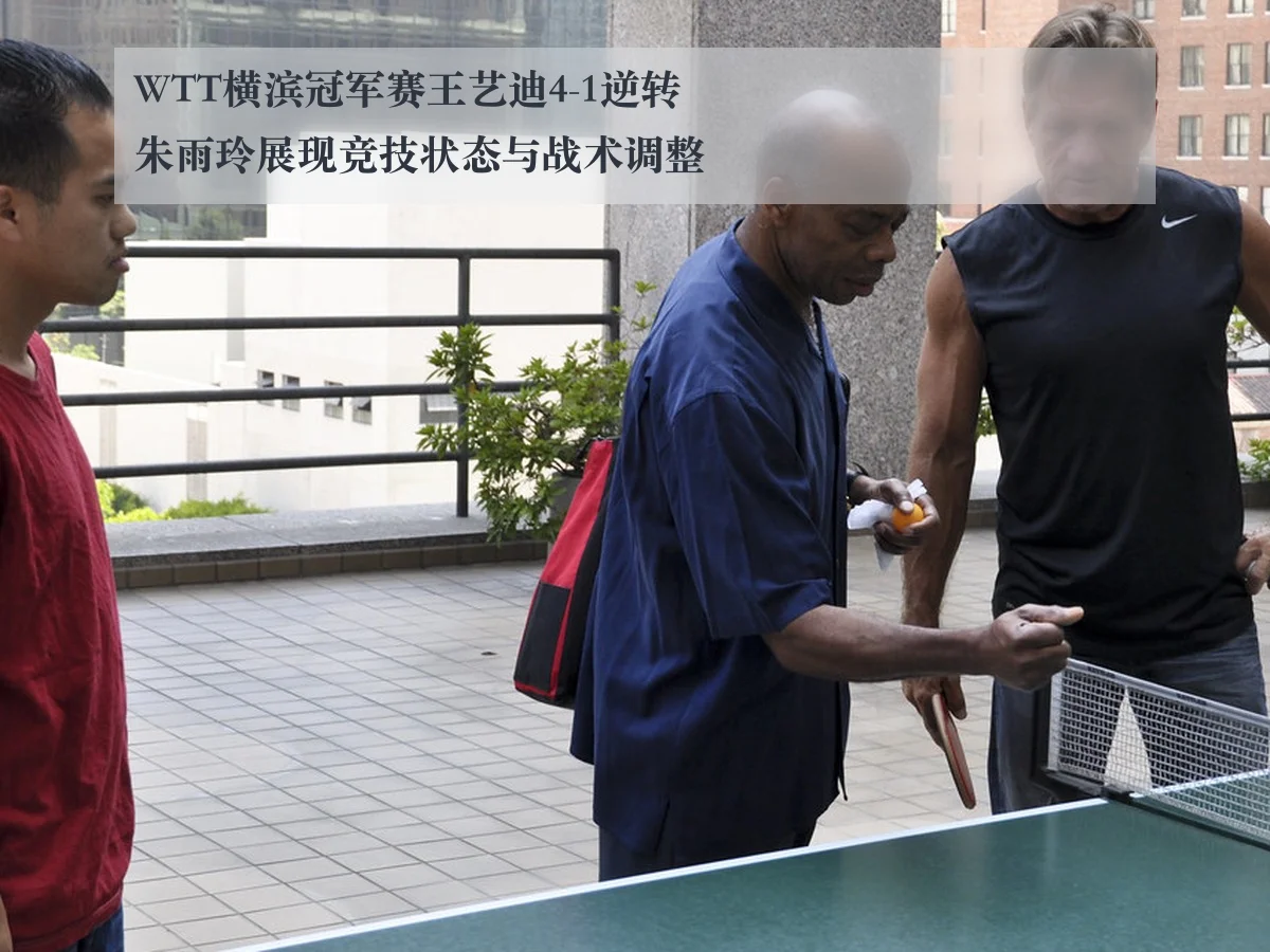 WTT横滨冠军赛王艺迪4-1逆转朱雨玲展现竞技状态与战术调整